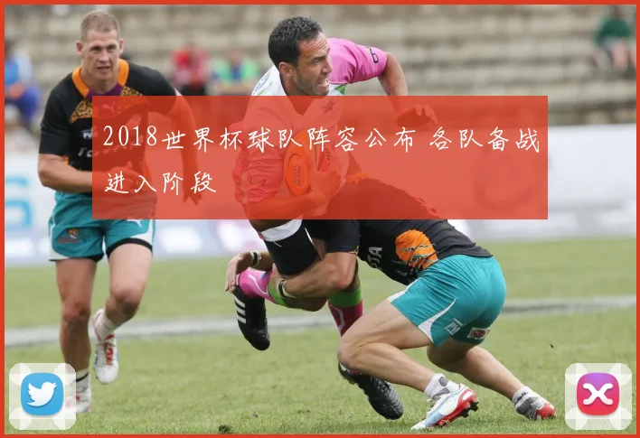 2018世界杯球队阵容公布 各队备战进入阶段