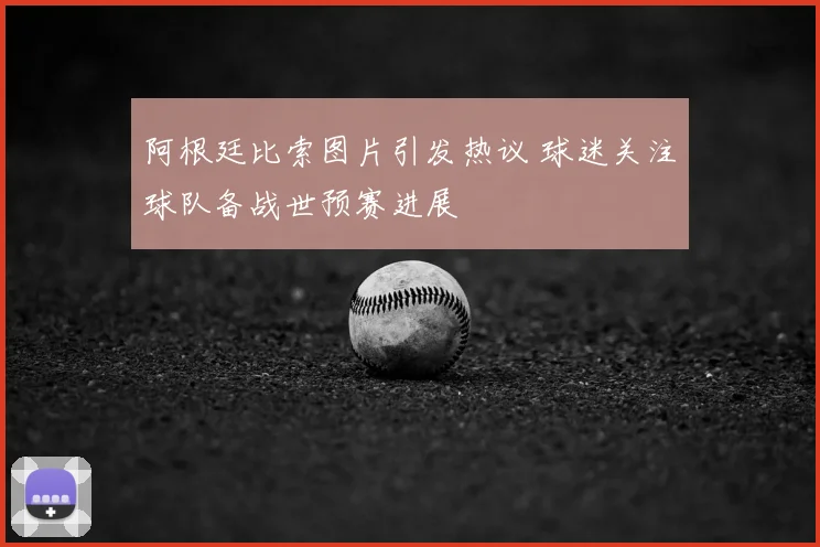阿根廷比索图片引发热议 球迷关注球队备战世预赛进展