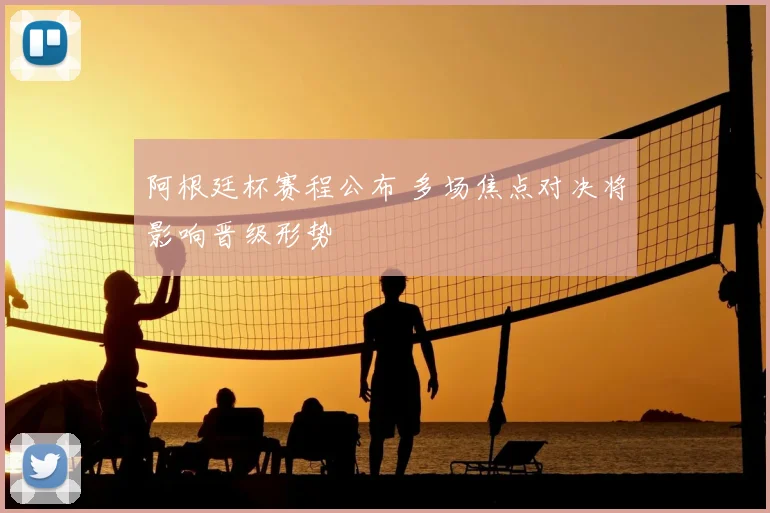 阿根廷杯赛程公布 多场焦点对决将影响晋级形势