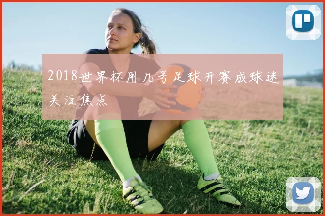2018世界杯用几号足球开赛成球迷关注焦点