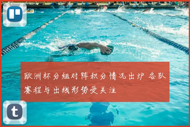 欧洲杯分组对阵积分情况出炉 各队赛程与出线形势受关注