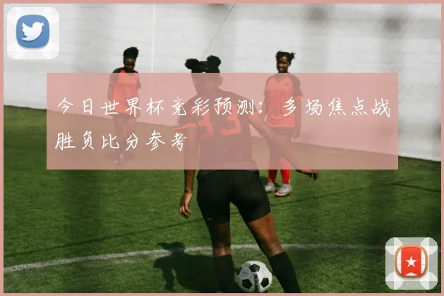 今日世界杯竞彩预测:多场焦点战胜负比分参考