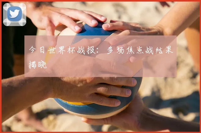 今日世界杯战报:多场焦点战结果揭晓