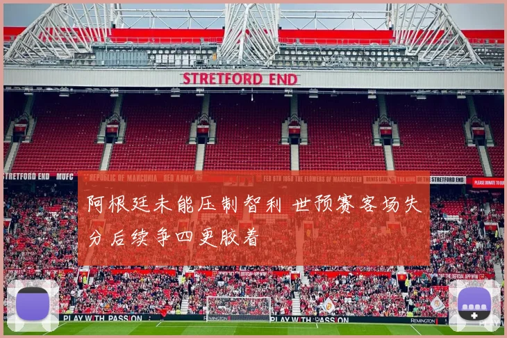 阿根廷未能压制智利 世预赛客场失分后续争四更胶着