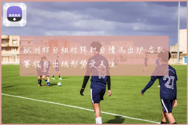 欧洲杯分组对阵积分情况出炉 各队赛程与出线形势受关注