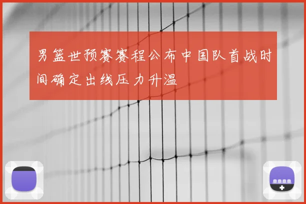 男篮世预赛赛程公布中国队首战时间确定出线压力升温