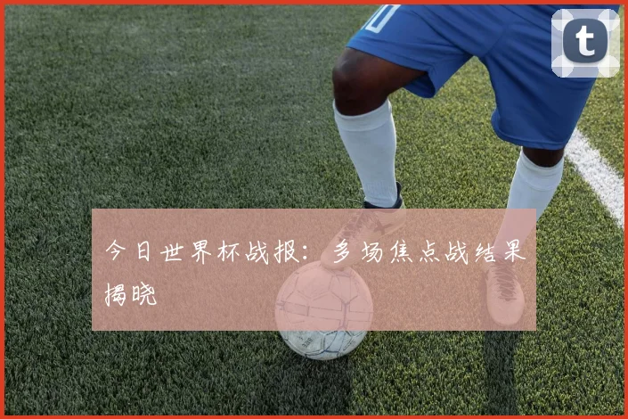今日世界杯战报:多场焦点战结果揭晓