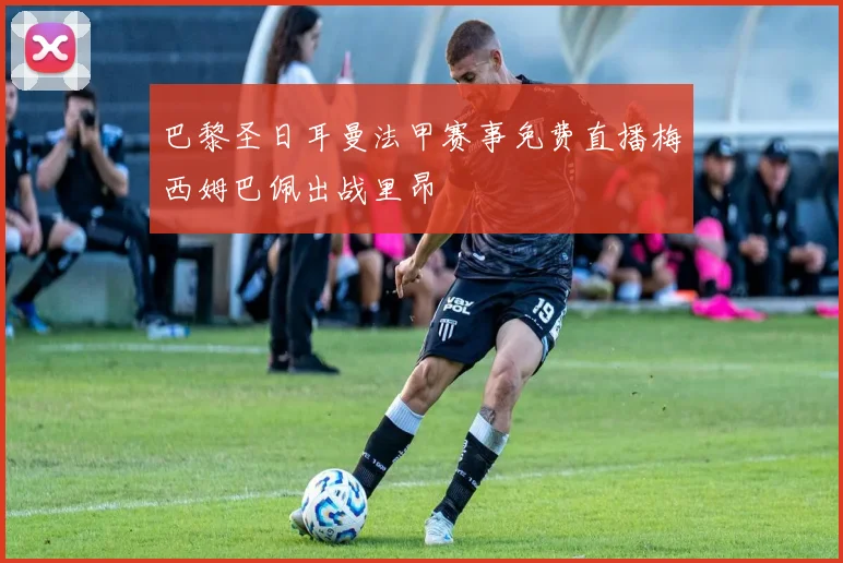 巴黎圣日耳曼法甲赛事免费直播梅西姆巴佩出战里昂