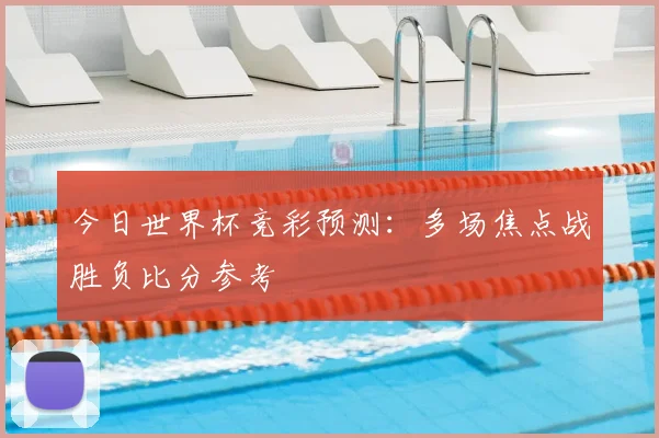 今日世界杯竞彩预测：多场焦点战胜负比分参考