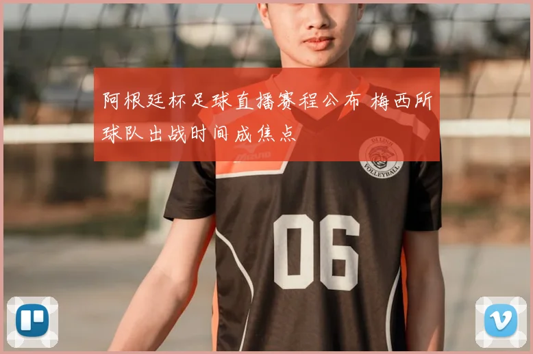 阿根廷杯足球直播赛程公布 梅西所球队出战时间成焦点
