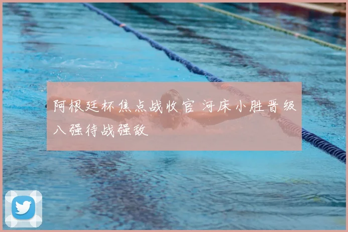 阿根廷杯焦点战收官 河床小胜晋级八强待战强敌