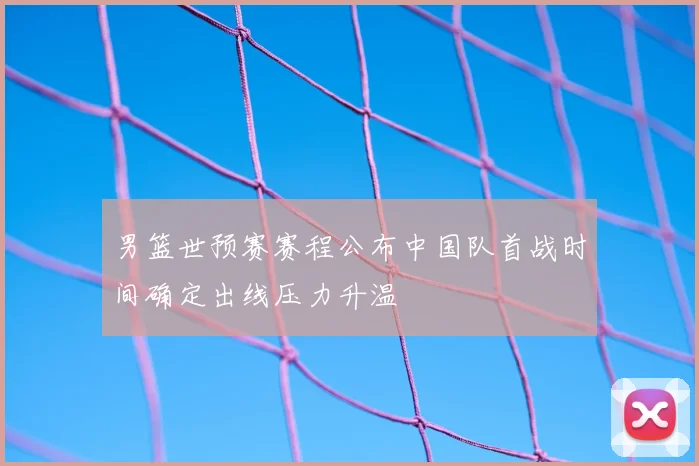 男篮世预赛赛程公布中国队首战时间确定出线压力升温