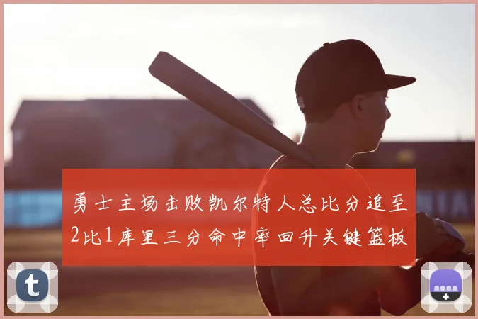 勇士主场击败凯尔特人总比分追至2比1库里三分命中率回升关键篮板锁定胜局