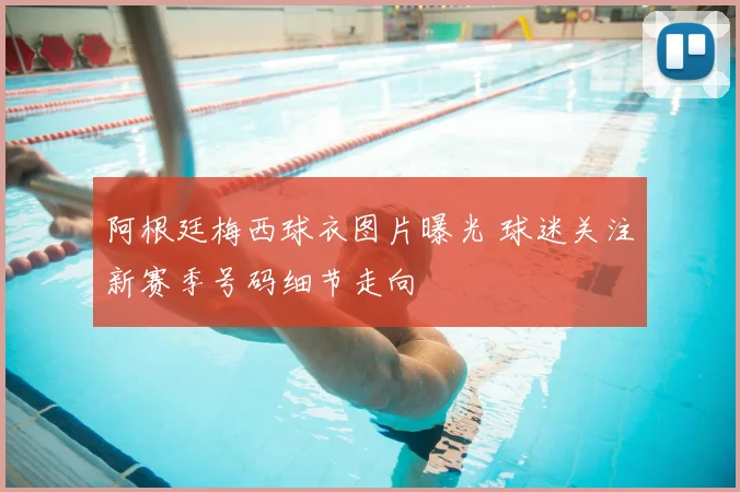 阿根廷梅西球衣图片曝光 球迷关注新赛季号码细节走向