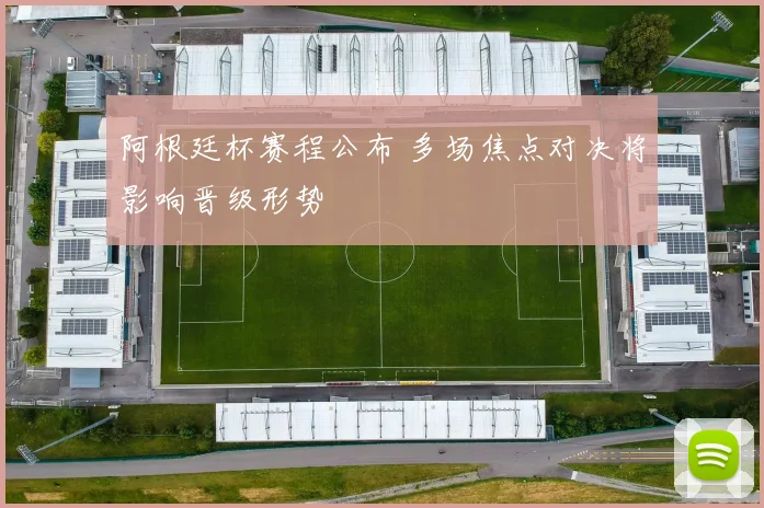 阿根廷杯赛程公布 多场焦点对决将影响晋级形势