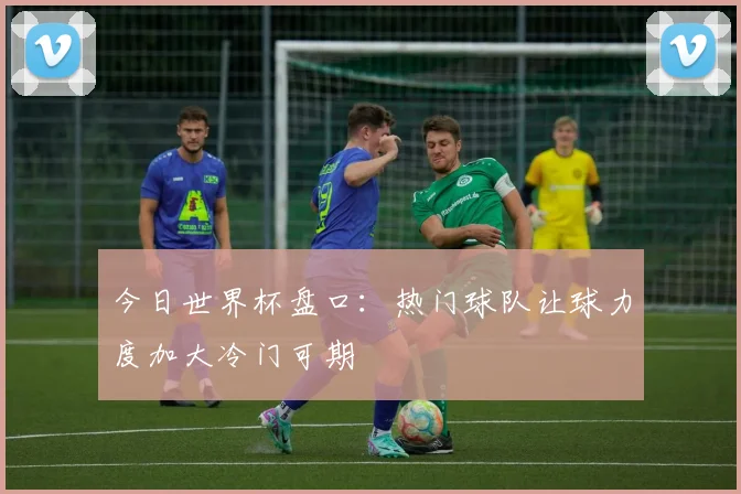 今日世界杯盘口:热门球队让球力度加大冷门可期