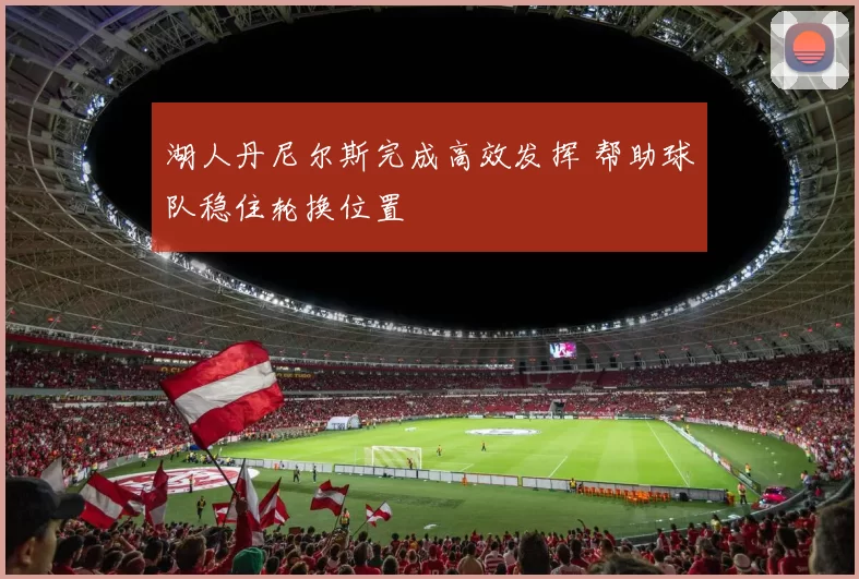 湖人丹尼尔斯完成高效发挥 帮助球队稳住轮换位置