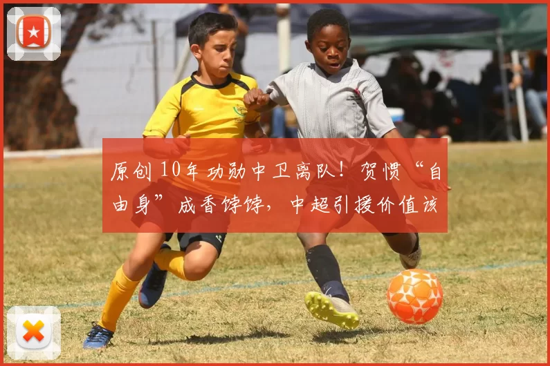 原创 10年功勋中卫离队！贺惯“自由身”成香饽饽，中超引援价值该重新算了？