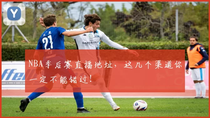 NBA季后赛直播地址，这几个渠道你一定不能错过！