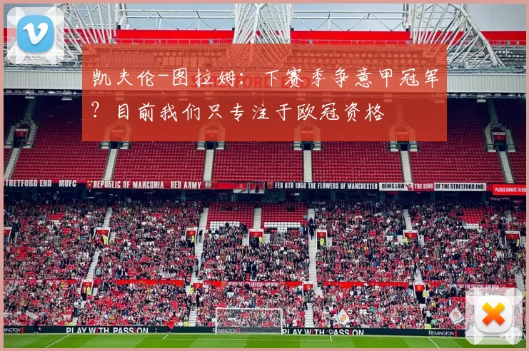 凯夫伦-图拉姆：下赛季争意甲冠军？目前我们只专注于欧冠资格