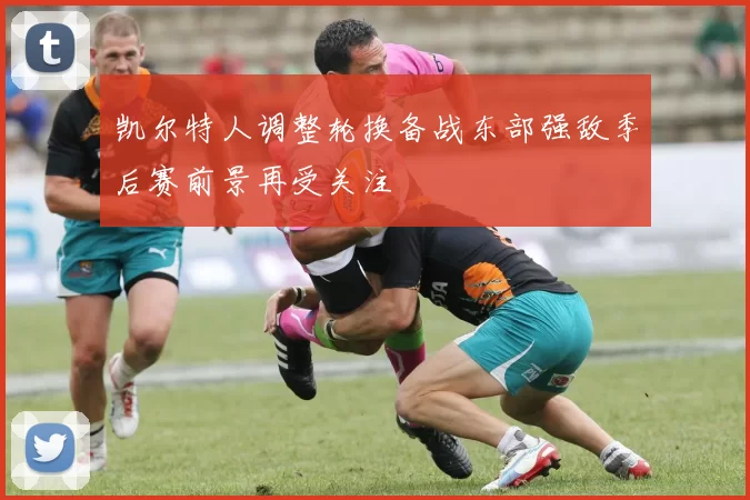 凯尔特人调整轮换备战东部强敌季后赛前景再受关注