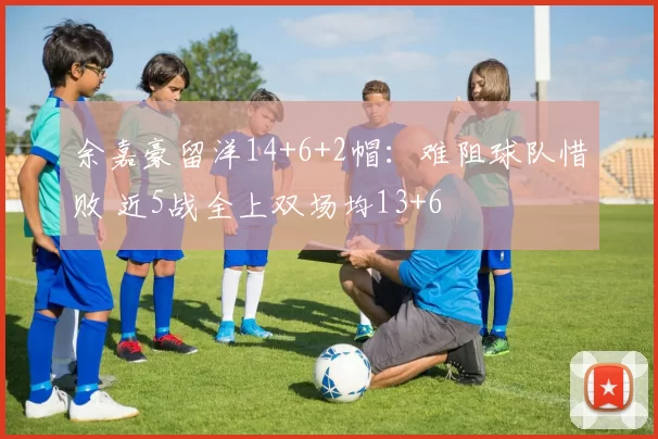 余嘉豪留洋14+6+2帽：难阻球队惜败 近5战全上双场均13+6