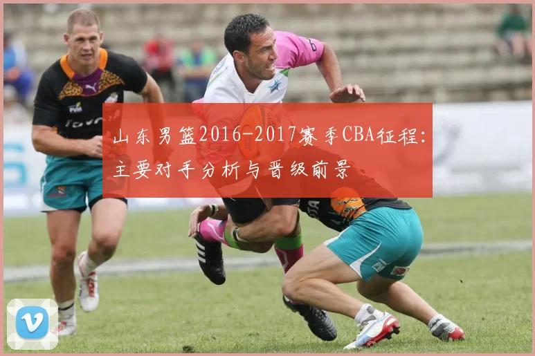 山东男篮2016-2017赛季CBA征程：主要对手分析与晋级前景