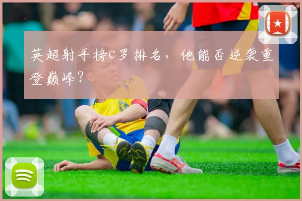 英超射手榜c罗排名，他能否逆袭重登巅峰？