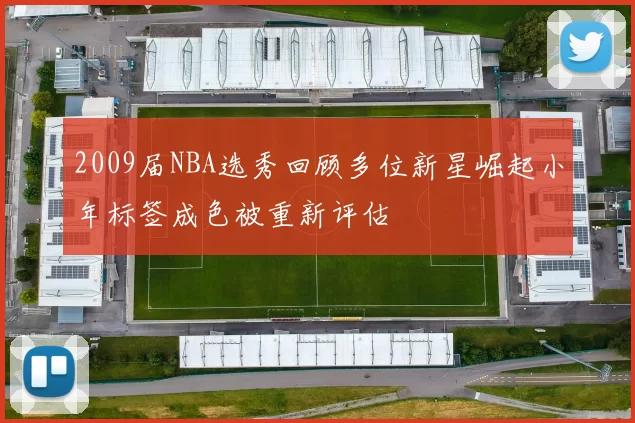 2009届NBA选秀回顾多位新星崛起小年标签成色被重新评估