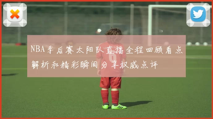 NBA季后赛太阳队直播全程回顾看点解析和精彩瞬间分享权威点评