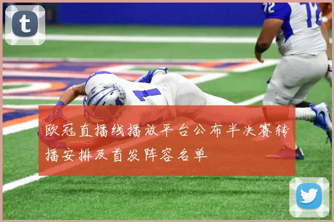 欧冠直播线播放平台公布半决赛转播安排及首发阵容名单