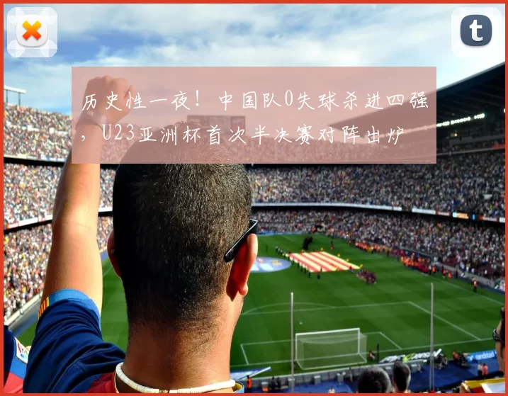 历史性一夜！中国队0失球杀进四强，U23亚洲杯首次半决赛对阵出炉