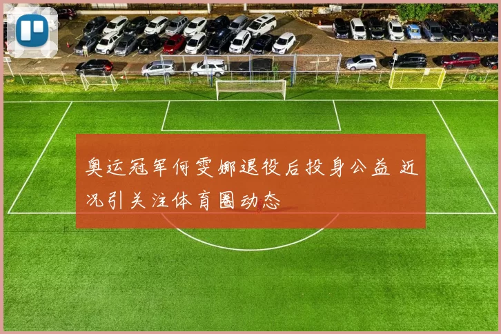 奥运冠军何雯娜退役后投身公益 近况引关注体育圈动态