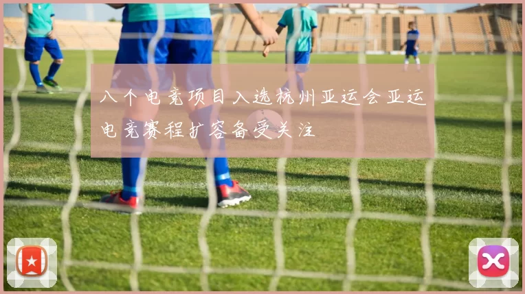 八个电竞项目入选杭州亚运会亚运电竞赛程扩容备受关注