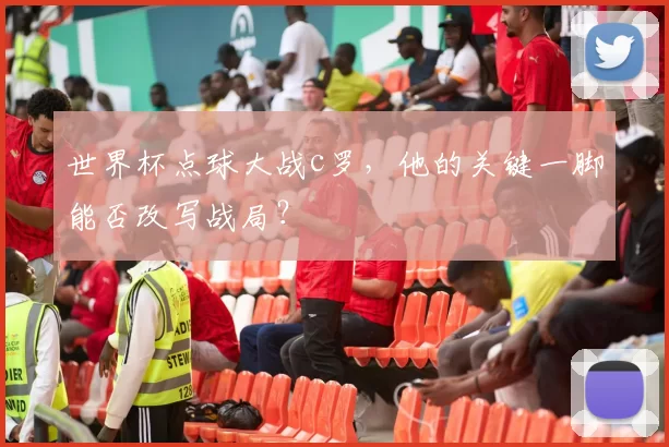 世界杯点球大战c罗,他的关键一脚能否改写战局?