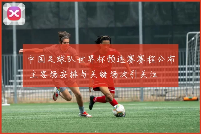 中国足球队世界杯预选赛赛程公布 主客场安排与关键场次引关注