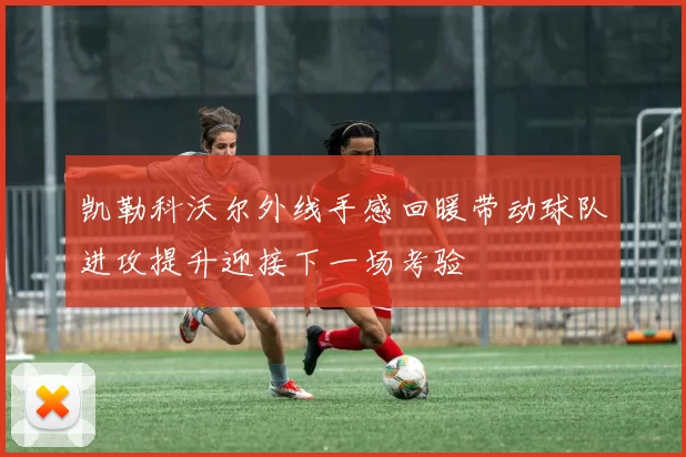 凯勒科沃尔外线手感回暖带动球队进攻提升迎接下一场考验