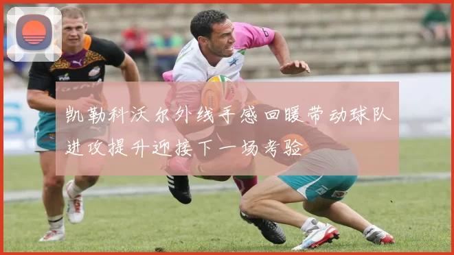 凯勒科沃尔外线手感回暖带动球队进攻提升迎接下一场考验