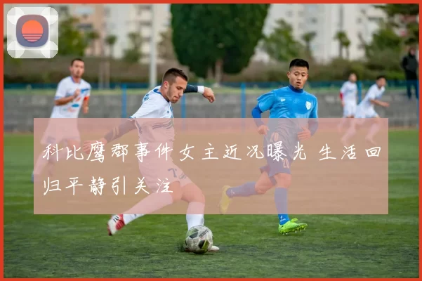 科比鹰郡事件女主近况曝光 生活回归平静引关注