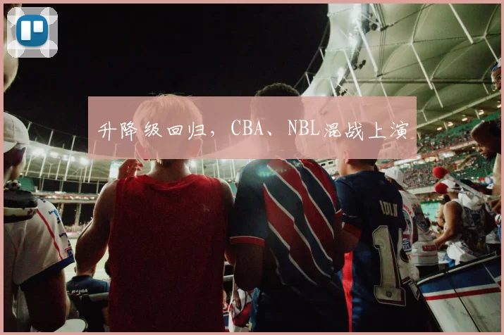 升降级回归，CBA、NBL混战上演