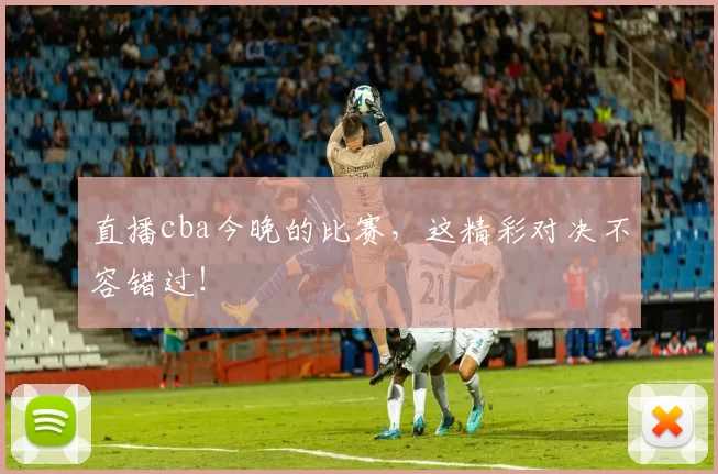 直播cba今晚的比赛,这精彩对决不容错过!