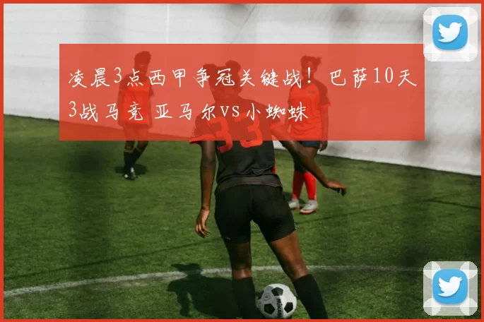 凌晨3点西甲争冠关键战！巴萨10天3战马竞 亚马尔vs小蜘蛛