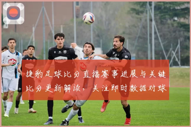 捷豹足球比分直播赛事进展与关键比分更新解读，关注即时数据对球队轮换影响