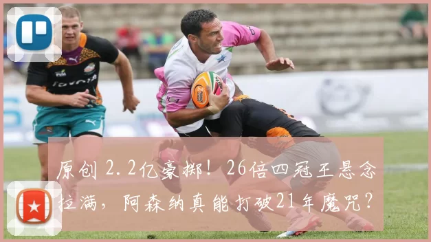 原创 2.2亿豪掷！26倍四冠王悬念拉满，阿森纳真能打破21年魔咒？