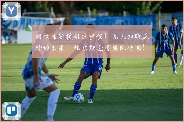 利物浦新援确认重伤！无人知晓瓜帅的未来！帕尔默澄清离队传闻！