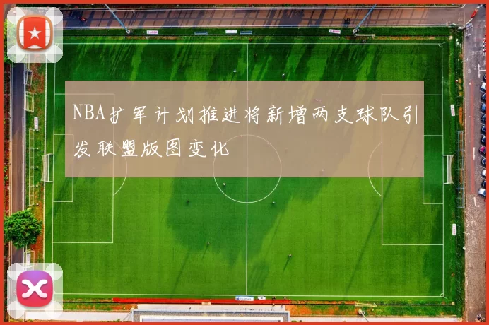 NBA扩军计划推进将新增两支球队引发联盟版图变化