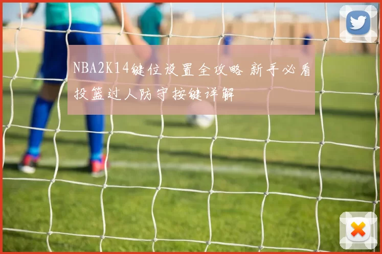 NBA2K14键位设置全攻略 新手必看投篮过人防守按键详解