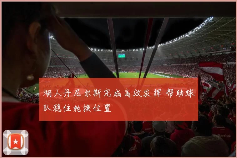 湖人丹尼尔斯完成高效发挥 帮助球队稳住轮换位置