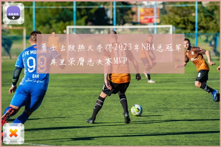 勇士击败热火夺得2023年NBA总冠军，库里荣膺总决赛MVP
