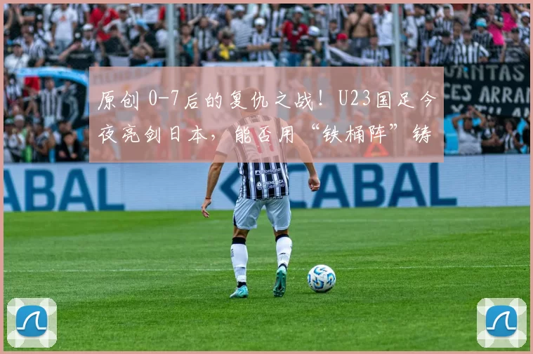 原创 0-7后的复仇之战！U23国足今夜亮剑日本，能否用“铁桶阵”铸就亚洲奇迹？
